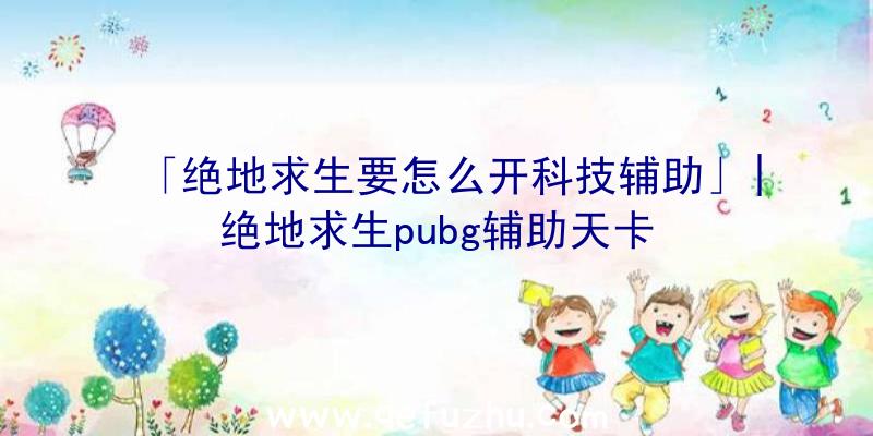 「绝地求生要怎么开科技辅助」|绝地求生pubg辅助天卡